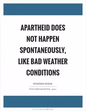 Apartheid does not happen spontaneously, like bad weather conditions Picture Quote #1