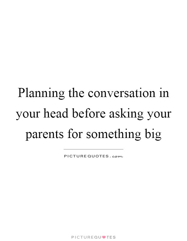 Planning the conversation in your head before asking your parents for something big Picture Quote #1