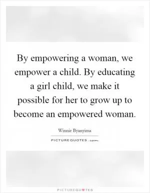 By empowering a woman, we empower a child. By educating a girl child, we make it possible for her to grow up to become an empowered woman Picture Quote #1