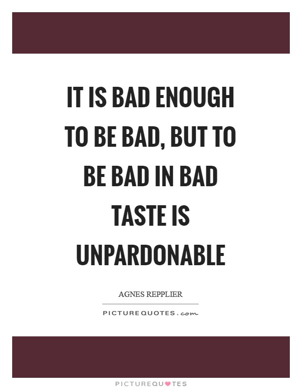 It is bad enough to be bad, but to be bad in bad taste is unpardonable Picture Quote #1