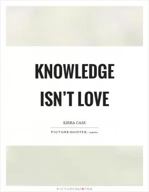 Knowledge isn’t love Picture Quote #1