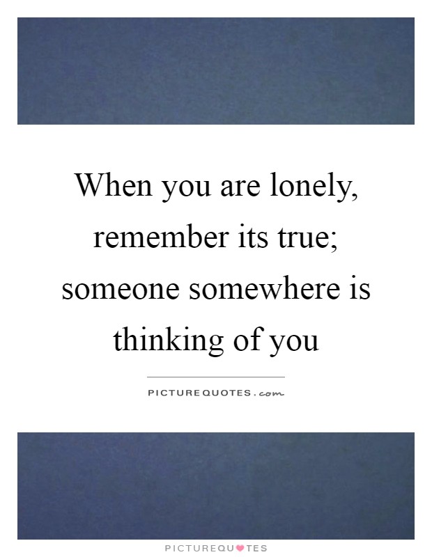 When you are lonely, remember its true; someone somewhere is thinking of you Picture Quote #1