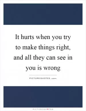 It hurts when you try to make things right, and all they can see in you is wrong Picture Quote #1