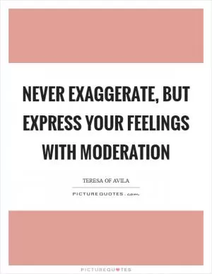 Never exaggerate, but express your feelings with moderation Picture Quote #1