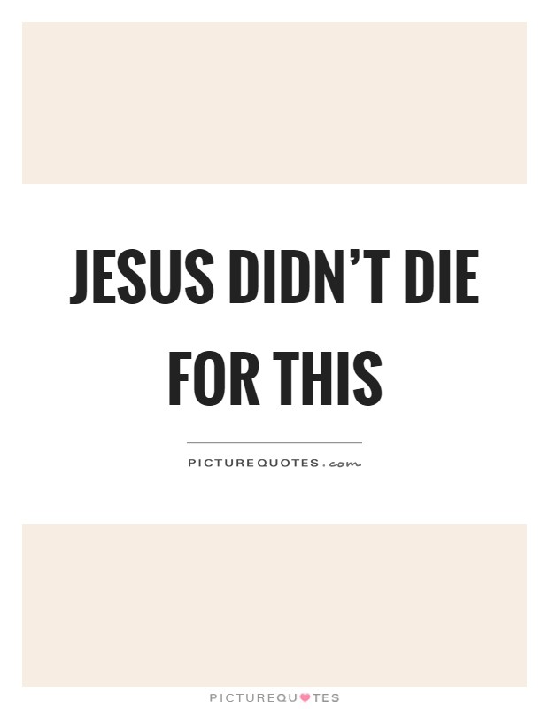 Jesus didn't die for this Picture Quote #1