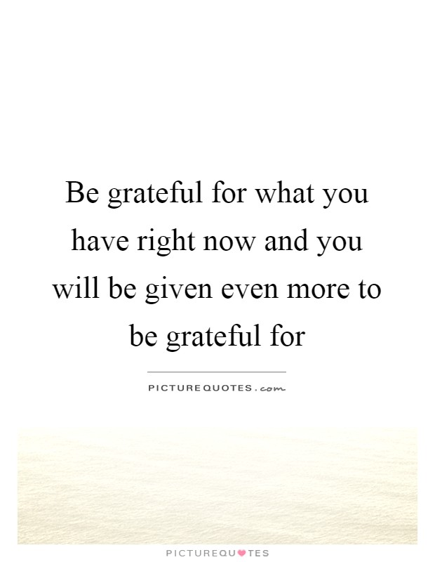 Be grateful for what you have right now and you will be given even more to be grateful for Picture Quote #1