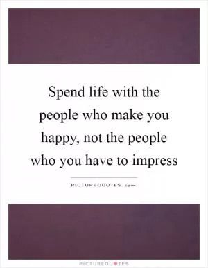 Spend life with the people who make you happy, not the people who you have to impress Picture Quote #1