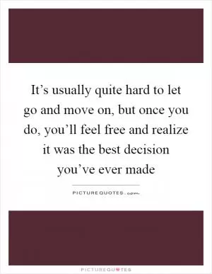 It’s usually quite hard to let go and move on, but once you do, you’ll feel free and realize it was the best decision you’ve ever made Picture Quote #1