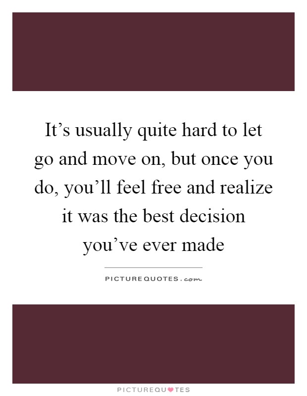 It's usually quite hard to let go and move on, but once you do, you'll feel free and realize it was the best decision you've ever made Picture Quote #1