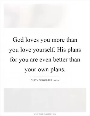 God loves you more than you love yourself. His plans for you are even better than your own plans Picture Quote #1