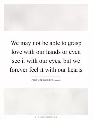 We may not be able to grasp love with our hands or even see it with our eyes, but we forever feel it with our hearts Picture Quote #1