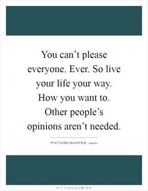 You can’t please everyone. Ever. So live your life your way. How you want to. Other people’s opinions aren’t needed Picture Quote #1