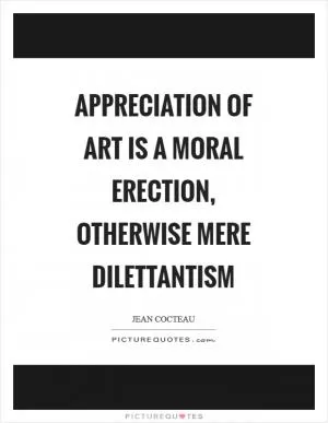 Appreciation of art is a moral erection, otherwise mere dilettantism Picture Quote #1