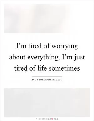 I’m tired of worrying about everything, I’m just tired of life sometimes Picture Quote #1