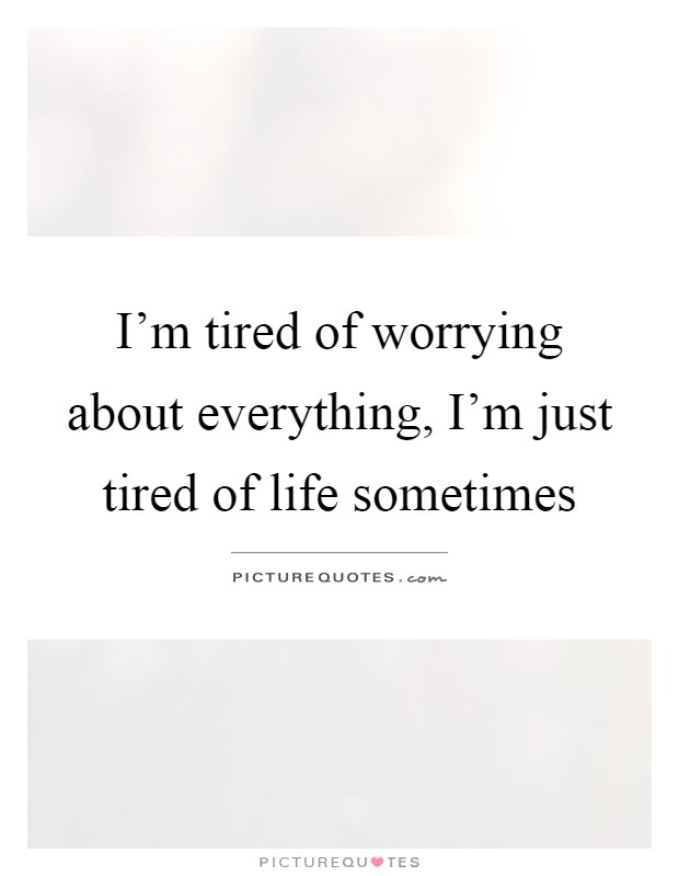 I'm tired of worrying about everything, I'm just tired of life sometimes Picture Quote #1
