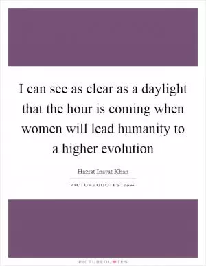 I can see as clear as a daylight that the hour is coming when women will lead humanity to a higher evolution Picture Quote #1