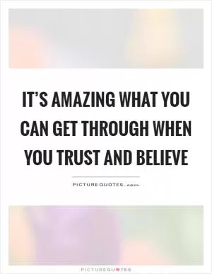 It’s amazing what you can get through when you trust and believe Picture Quote #1