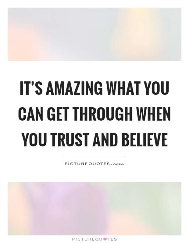 It's amazing what you can get through when you trust and believe Picture Quote #1