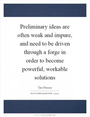 Preliminary ideas are often weak and impure, and need to be driven through a forge in order to become powerful, workable solutions Picture Quote #1