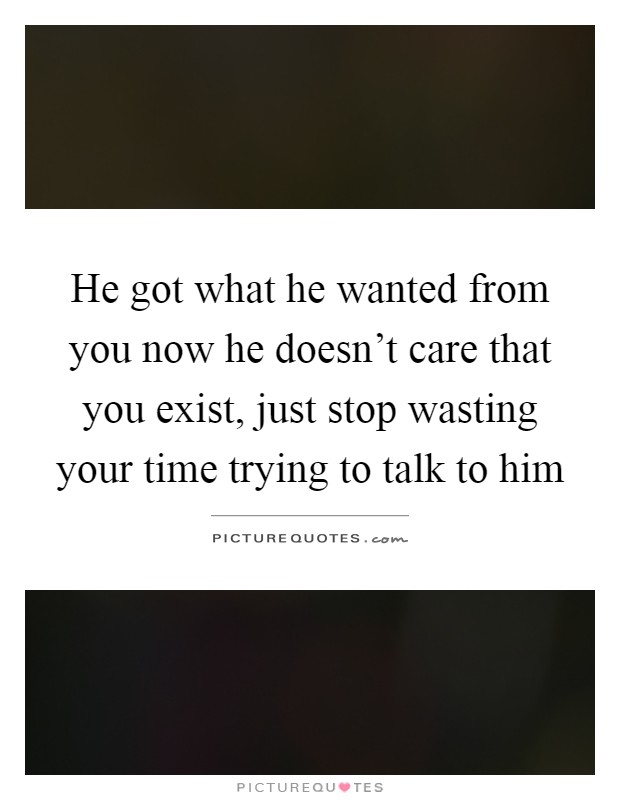 He got what he wanted from you now he doesn't care that you exist, just stop wasting your time trying to talk to him Picture Quote #1