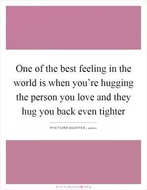 One of the best feeling in the world is when you’re hugging the person you love and they hug you back even tighter Picture Quote #1
