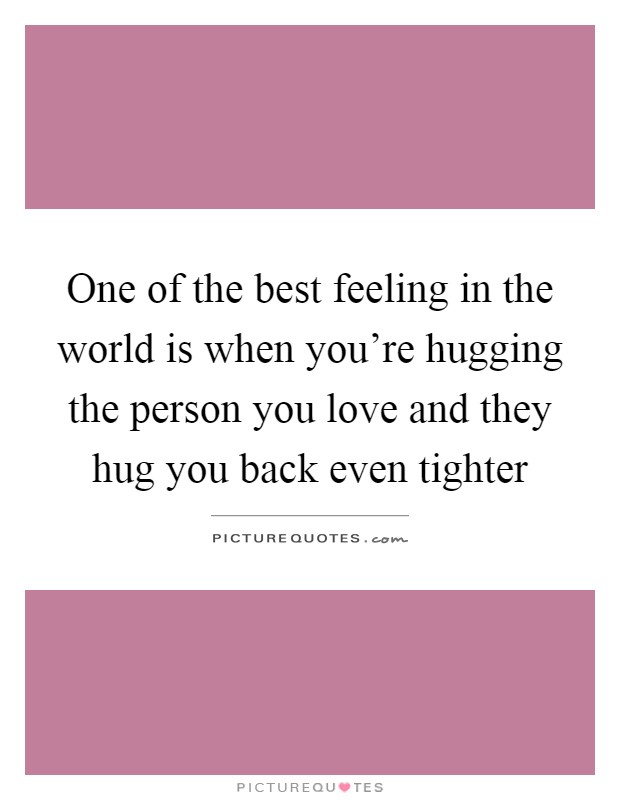 One of the best feeling in the world is when you're hugging the person you love and they hug you back even tighter Picture Quote #1
