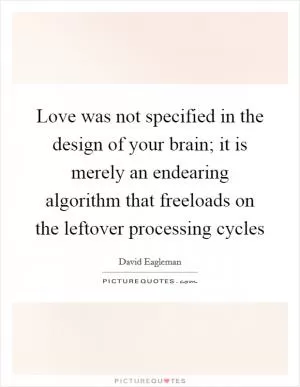 Love was not specified in the design of your brain; it is merely an endearing algorithm that freeloads on the leftover processing cycles Picture Quote #1