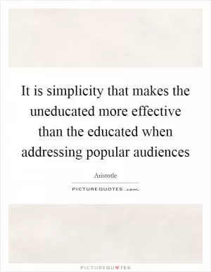 It is simplicity that makes the uneducated more effective than the educated when addressing popular audiences Picture Quote #1