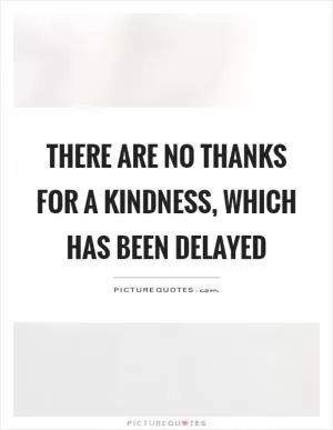 There are no thanks for a kindness, which has been delayed Picture Quote #1