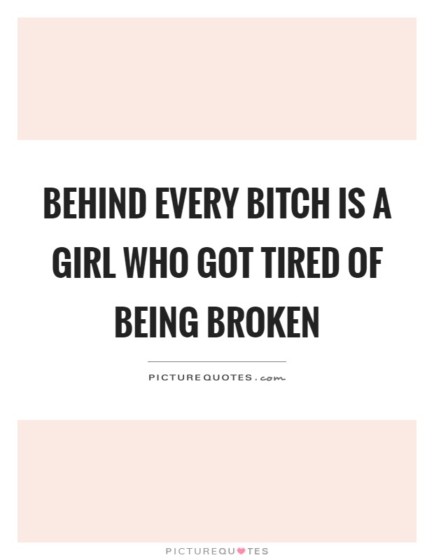 Behind every bitch is a girl who got tired of being broken Picture Quote #1