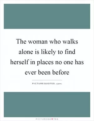 The woman who walks alone is likely to find herself in places no one has ever been before Picture Quote #1