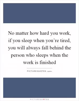 No matter how hard you work, if you sleep when you’re tired, you will always fall behind the person who sleeps when the work is finished Picture Quote #1