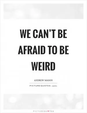 We can’t be afraid to be weird Picture Quote #1