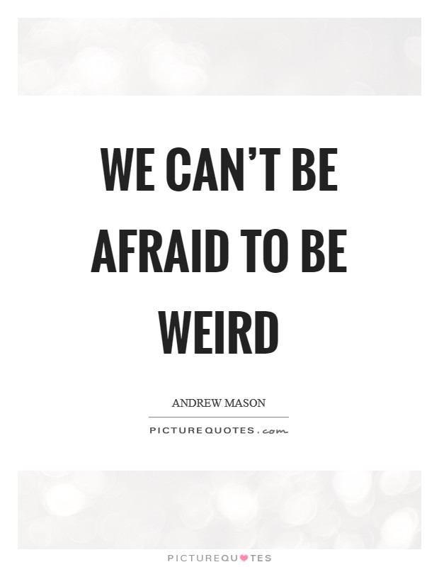 We can't be afraid to be weird Picture Quote #1
