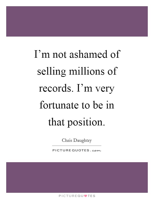 I'm not ashamed of selling millions of records. I'm very fortunate to be in that position Picture Quote #1