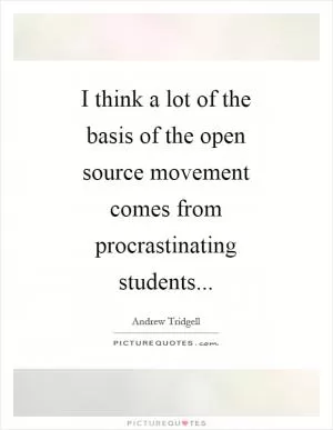I think a lot of the basis of the open source movement comes from procrastinating students Picture Quote #1