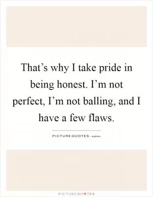 That’s why I take pride in being honest. I’m not perfect, I’m not balling, and I have a few flaws Picture Quote #1