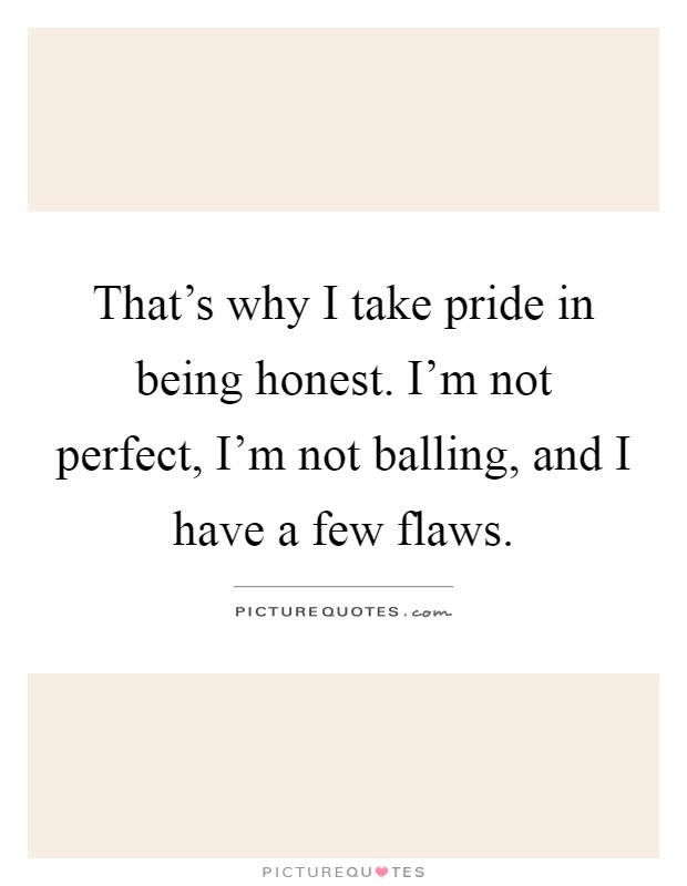 That's why I take pride in being honest. I'm not perfect, I'm not balling, and I have a few flaws Picture Quote #1