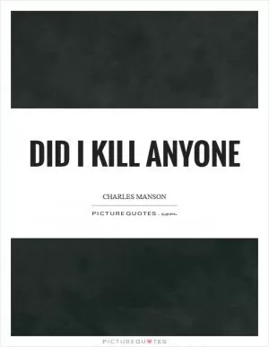 Did I kill anyone Picture Quote #1