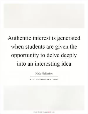 Authentic interest is generated when students are given the opportunity to delve deeply into an interesting idea Picture Quote #1