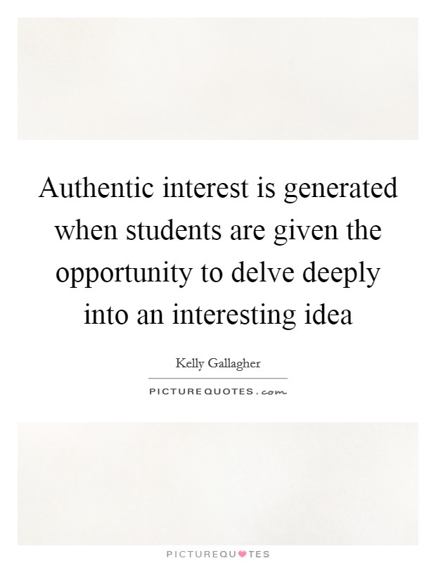 Authentic interest is generated when students are given the opportunity to delve deeply into an interesting idea Picture Quote #1