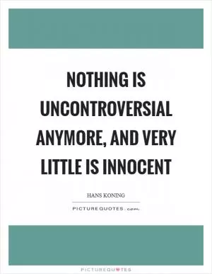 Nothing is uncontroversial anymore, and very little is innocent Picture Quote #1