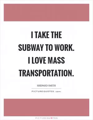 I take the subway to work. I love mass transportation Picture Quote #1