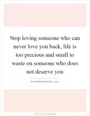 Stop loving someone who can never love you back, life is too precious and small to waste on someone who does not deserve you Picture Quote #1