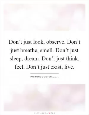Don’t just look, observe. Don’t just breathe, smell. Don’t just sleep, dream. Don’t just think, feel. Don’t just exist, live Picture Quote #1