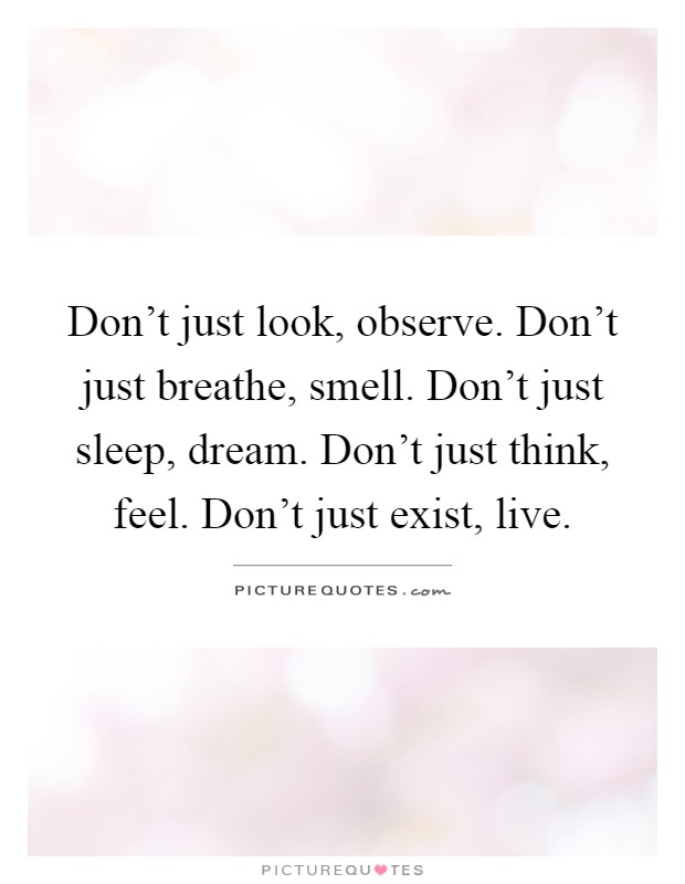 Don't just look, observe. Don't just breathe, smell. Don't just sleep, dream. Don't just think, feel. Don't just exist, live Picture Quote #1