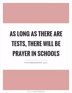 As long as there are tests, there will be prayer in schools Picture Quote #1