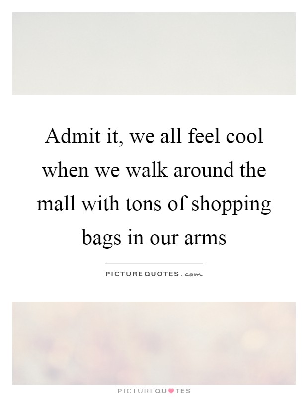 Admit it, we all feel cool when we walk around the mall with tons of shopping bags in our arms Picture Quote #1