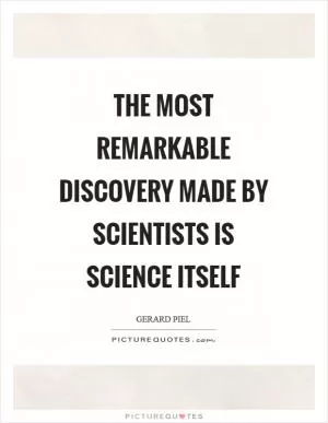 The most remarkable discovery made by scientists is science itself Picture Quote #1