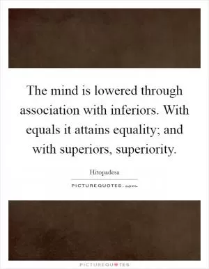 The mind is lowered through association with inferiors. With equals it attains equality; and with superiors, superiority Picture Quote #1